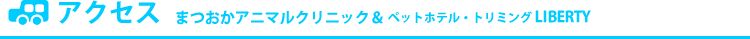 アクセス まつおかアニマルクリニック＆ペットホテル・トリミング LIBERTY